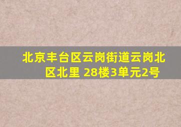 北京丰台区云岗街道云岗北区北里 28楼3单元2号